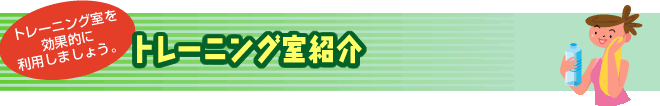 トレーニング室を効果的に利用しましょう。トレーニング室紹介